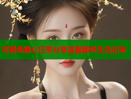 可爱兔糖心日常分享温馨趣味生活记录