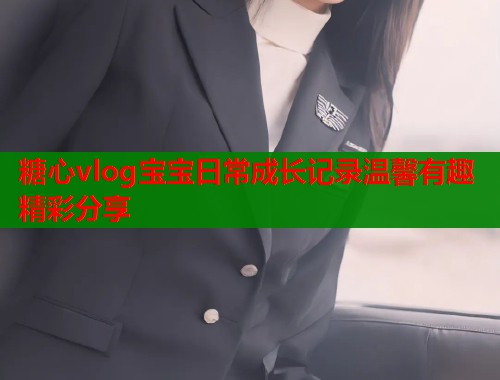 糖心vlog宝宝日常成长记录温馨有趣精彩分享