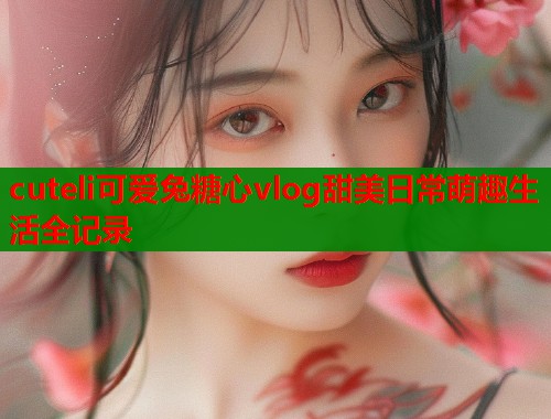 cuteli可爱兔糖心vlog甜美日常萌趣生活全记录  第2张