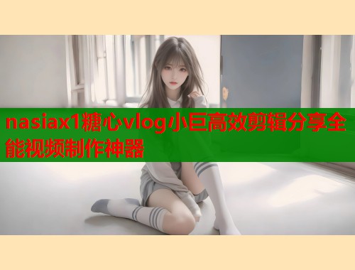 nasiax1糖心vlog小巨高效剪辑分享全能视频制作神器