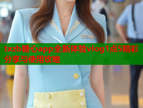 txzb糖心app全新体验vlog1点5精彩分享与使用攻略