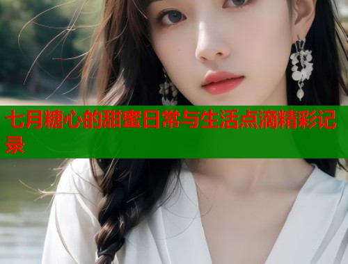 七月糖心的甜蜜日常与生活点滴精彩记录