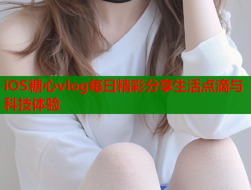 iOS糖心vlog每日精彩分享生活点滴与科技体验