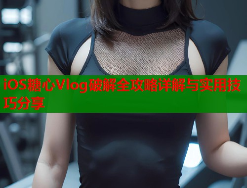 iOS糖心Vlog破解全攻略详解与实用技巧分享