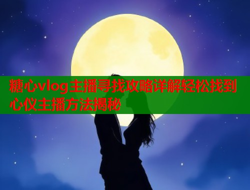 糖心vlog主播寻找攻略详解轻松找到心仪主播方法揭秘