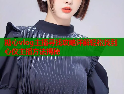 糖心vlog主播寻找攻略详解轻松找到心仪主播方法揭秘  第2张