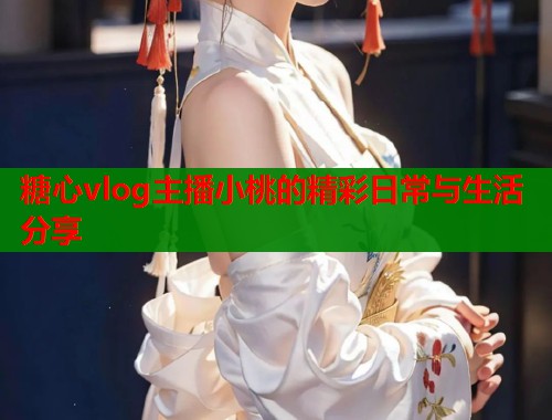 糖心vlog主播小桃的精彩日常与生活分享