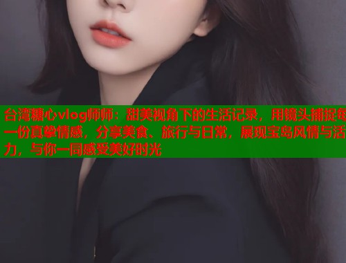 台湾糖心vlog师师：甜美视角下的生活记录，用镜头捕捉每一份真挚情感，分享美食、旅行与日常，展现宝岛风情与活力，与你一同感受美好时光