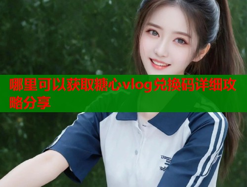 哪里可以获取糖心vlog兑换码详细攻略分享