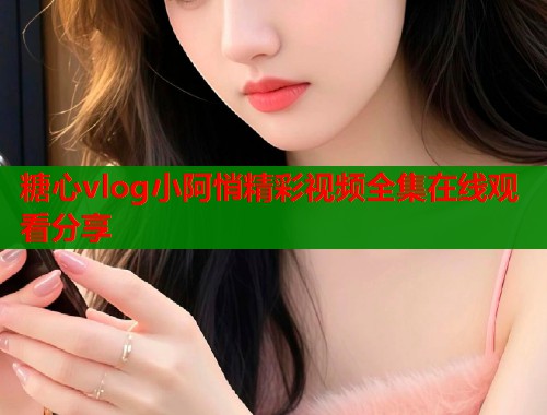 糖心vlog小阿悄精彩视频全集在线观看分享