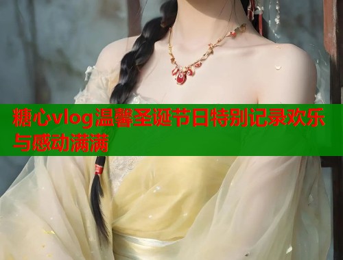 糖心vlog温馨圣诞节日特别记录欢乐与感动满满  第2张