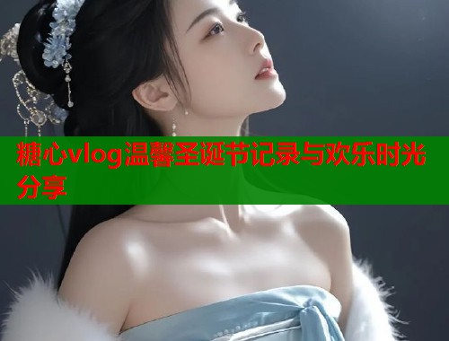 糖心vlog温馨圣诞节记录与欢乐时光分享