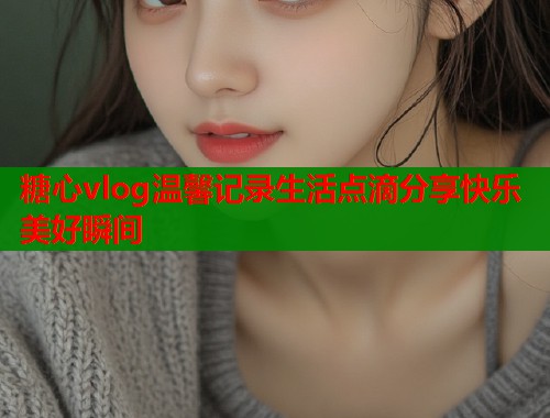 糖心vlog温馨记录生活点滴分享快乐美好瞬间