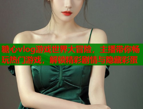 糖心vlog游戏世界大冒险，主播带你畅玩热门游戏，解锁精彩剧情与隐藏彩蛋