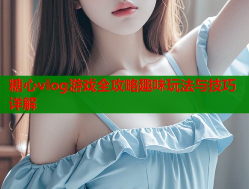 糖心vlog游戏全攻略趣味玩法与技巧详解