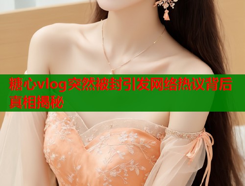 糖心vlog突然被封引发网络热议背后真相揭秘