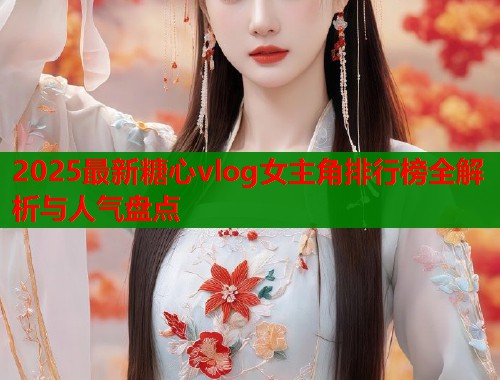 2025最新糖心vlog女主角排行榜全解析与人气盘点  第2张