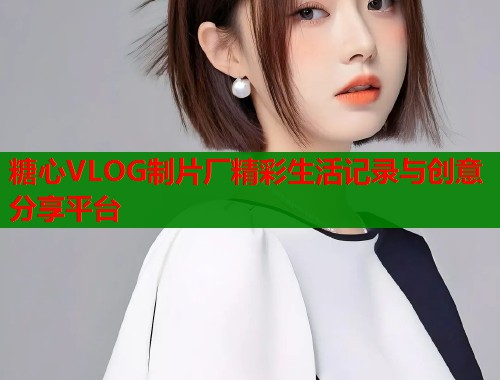 糖心VLOG制片厂精彩生活记录与创意分享平台