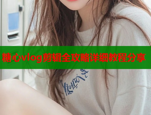 糖心vlog剪辑全攻略详细教程分享