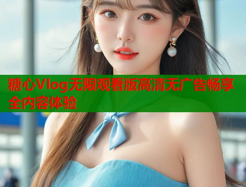 糖心Vlog无限观看版高清无广告畅享全内容体验