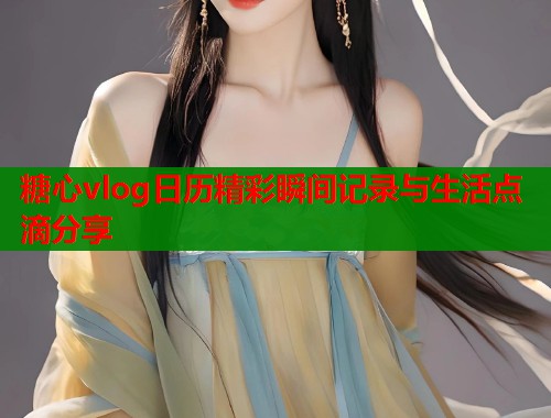 糖心vlog日历精彩瞬间记录与生活点滴分享  第2张