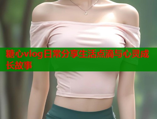 糖心vlog日常分享生活点滴与心灵成长故事  第2张