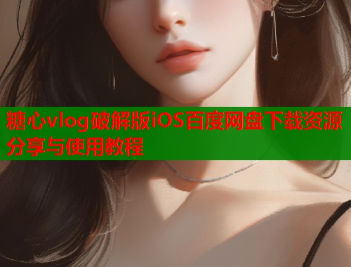 糖心vlog破解版iOS百度网盘下载资源分享与使用教程