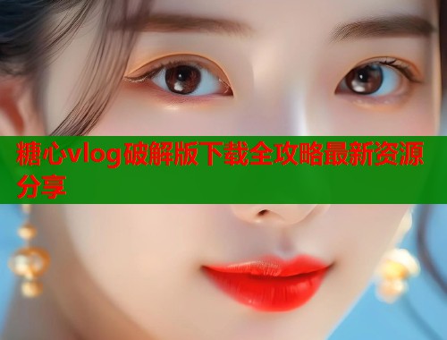 糖心vlog破解版下载全攻略最新资源分享