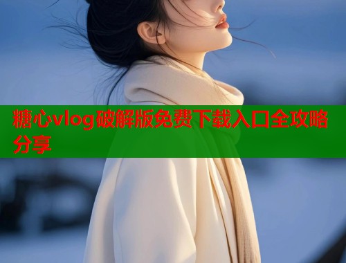 糖心vlog破解版免费下载入口全攻略分享