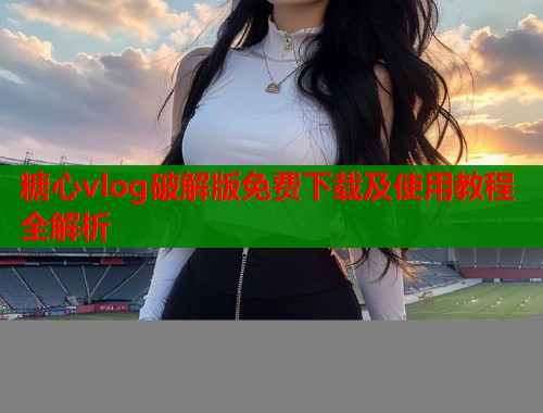 糖心vlog破解版免费下载及使用教程全解析