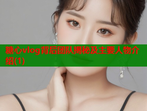 糖心vlog背后团队揭秘及主要人物介绍(1)  第1张