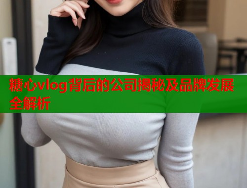 糖心vlog背后的公司揭秘及品牌发展全解析