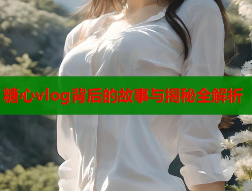 糖心vlog背后的故事与揭秘全解析