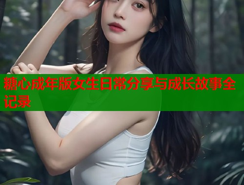 糖心成年版女生日常分享与成长故事全记录