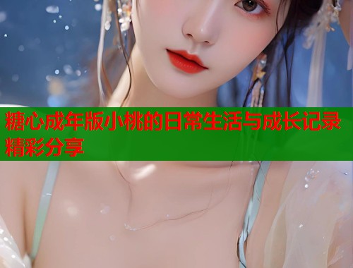 糖心成年版小桃的日常生活与成长记录精彩分享