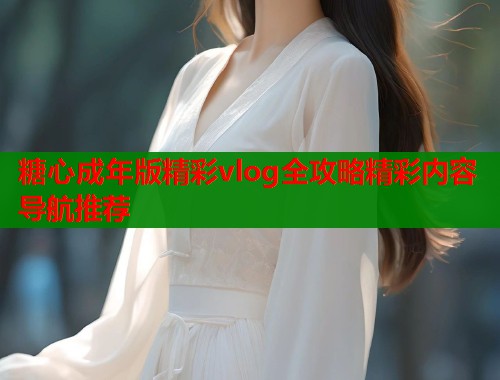 糖心成年版精彩vlog全攻略精彩内容导航推荐