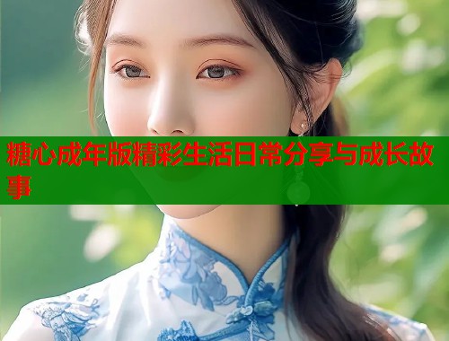 糖心成年版精彩生活日常分享与成长故事
