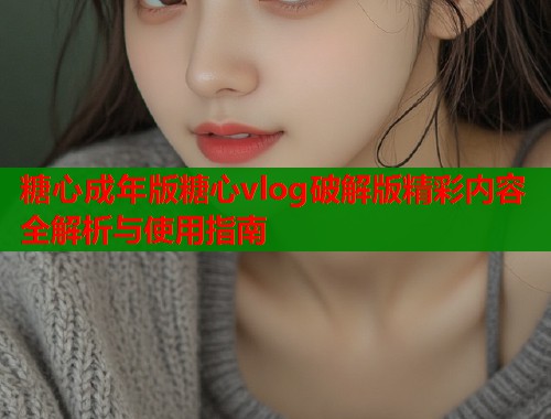 糖心成年版糖心vlog破解版精彩内容全解析与使用指南  第2张