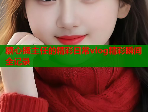 糖心捅主任的精彩日常vlog精彩瞬间全记录  第2张