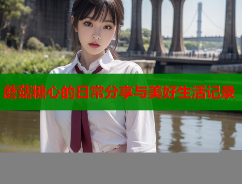 蘑菇糖心的日常分享与美好生活记录