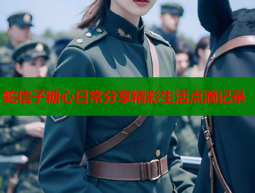 蛇信子糖心日常分享精彩生活点滴记录