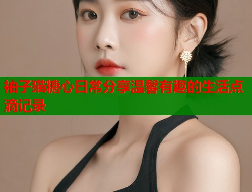 袖子猫糖心日常分享温馨有趣的生活点滴记录