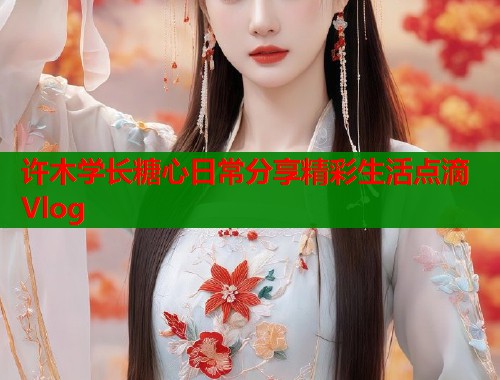 许木学长糖心日常分享精彩生活点滴Vlog  第2张