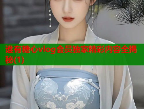 谁有糖心vlog会员独家精彩内容全揭秘(1)