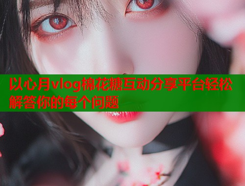 以心月vlog棉花糖互动分享平台轻松解答你的每个问题  第1张