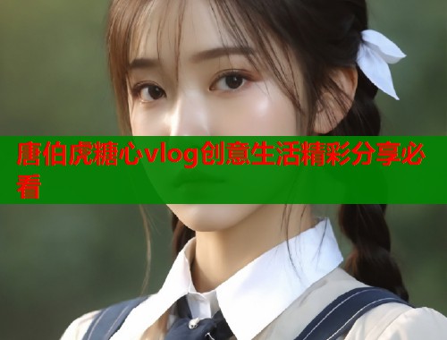 唐伯虎糖心vlog创意生活精彩分享必看