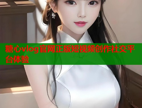 糖心vlog官网正版短视频创作社交平台体验