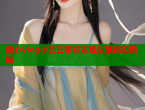 糖心vlog小云云带你发现生活精彩瞬间