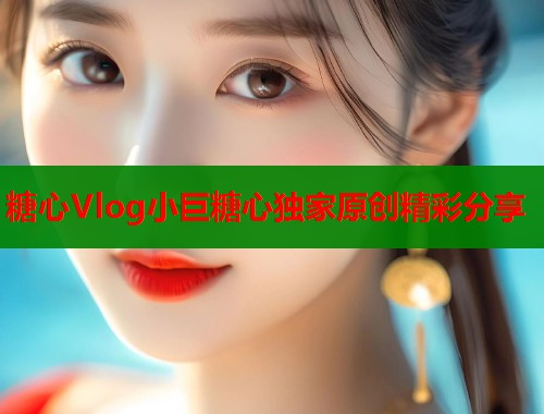 糖心Vlog小巨糖心独家原创精彩分享