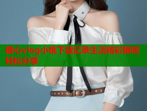 糖心vlog小桃下载记录生活精彩瞬间轻松分享